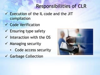 Responsibilities of CLR
 Execution of the IL code and the JIT
  compilation
 Code Verification
 Ensuring type safety
 Interaction with the OS
 Managing security
  • Code access security
 Garbage Collection
 
