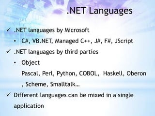 .NET Languages
 .NET languages by Microsoft
  • C#, VB.NET, Managed C++, J#, F#, JScript
 .NET languages by third parties
  • Object
     Pascal, Perl, Python, COBOL, Haskell, Oberon
     , Scheme, Smalltalk…
 Different languages can be mixed in a single
  application
 