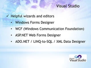 Visual Studio

 Helpful wizards and editors
  • Windows Forms Designer
  • WCF (Windows Communication Foundation)
  • ASP.NET Web Forms Designer
  • ADO.NET / LINQ-to-SQL / XML Data Designer
 