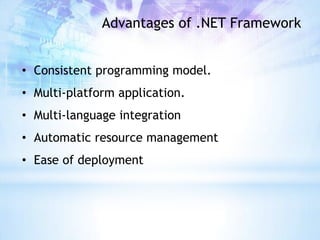Advantages of .NET Framework


• Consistent programming model.
• Multi-platform application.
• Multi-language integration
• Automatic resource management
• Ease of deployment
 
