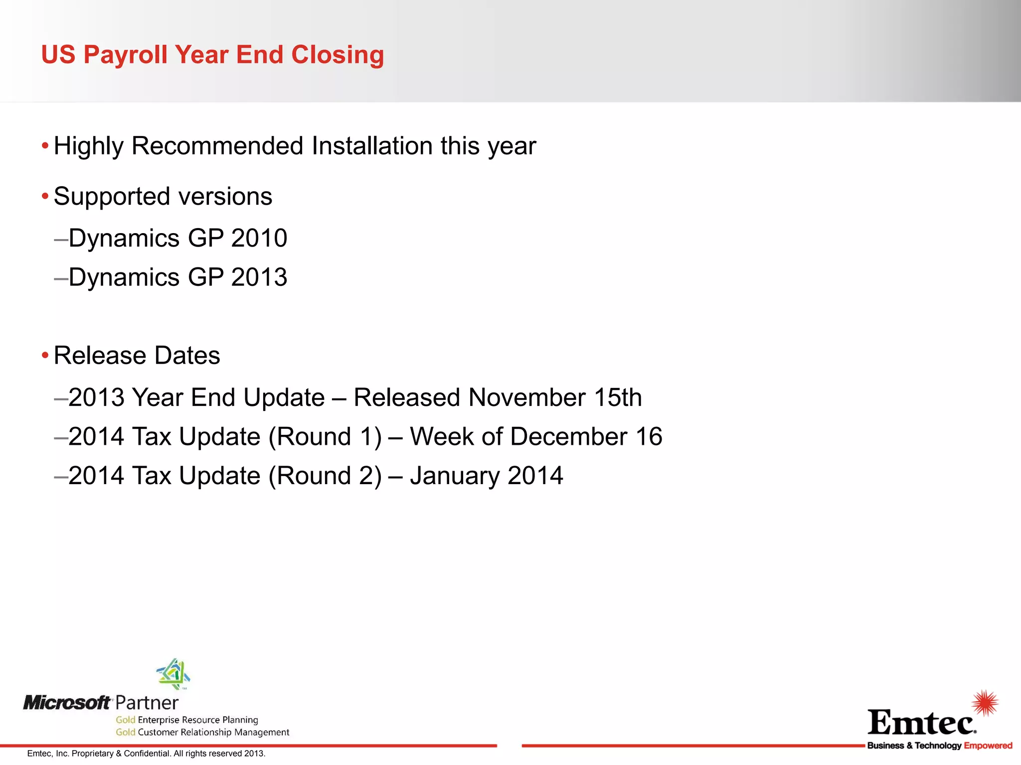 US Payroll Year End Closing
• Highly Recommended Installation this year
• Supported versions
–Dynamics GP 2010
–Dynamics GP 2013

• Release Dates
–2013 Year End Update – Released November 15th
–2014 Tax Update (Round 1) – Week of December 16
–2014 Tax Update (Round 2) – January 2014

Emtec, Inc. Proprietary & Confidential. All rights reserved 2013.

 
