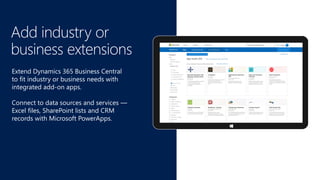 Add industry or
business extensions
Extend Dynamics 365 Business Central
to fit industry or business needs with
integrated add-on apps.
Connect to data sources and services —
Excel files, SharePoint lists and CRM
records with Microsoft PowerApps.
 