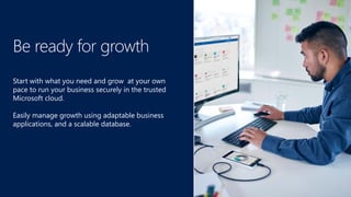 Be ready for growth
Start with what you need and grow at your own
pace to run your business securely in the trusted
Microsoft cloud.
Easily manage growth using adaptable business
applications, and a scalable database.
 