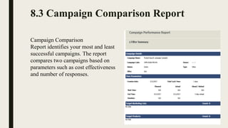 8.3 Campaign Comparison Report
Campaign Comparison
Report identifies your most and least
successful campaigns. The report
compares two campaigns based on
parameters such as cost effectiveness
and number of responses.
 