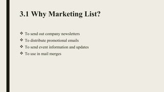 3.1 Why Marketing List?
 To send out company newsletters
 To distribute promotional emails
 To send event information and updates
 To use in mail merges
 