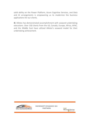 solid ability on the Power Platform, Azure Cognitive Services, and Data
and AI arrangements is empowering us to modernize the business
applications for our clients.
4) Alletec has demonstrated accomplishment with seaward undertaking
executions. Over 150 clients from the US, Canada, Europe, Africa, APAC,
and the Middle East have utilized Alletec's seaward model for their
undertaking achievement.
 