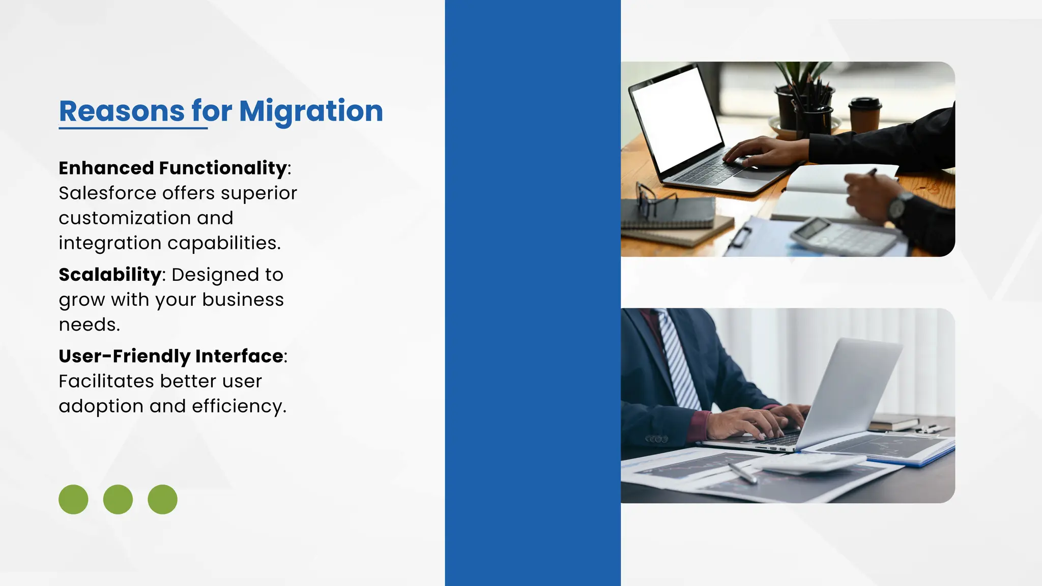 Reasons for Migration
Enhanced Functionality:
Salesforce offers superior
customization and
integration capabilities.
User-Friendly Interface:
Facilitates better user
adoption and efficiency.
Scalability: Designed to
grow with your business
needs.
 