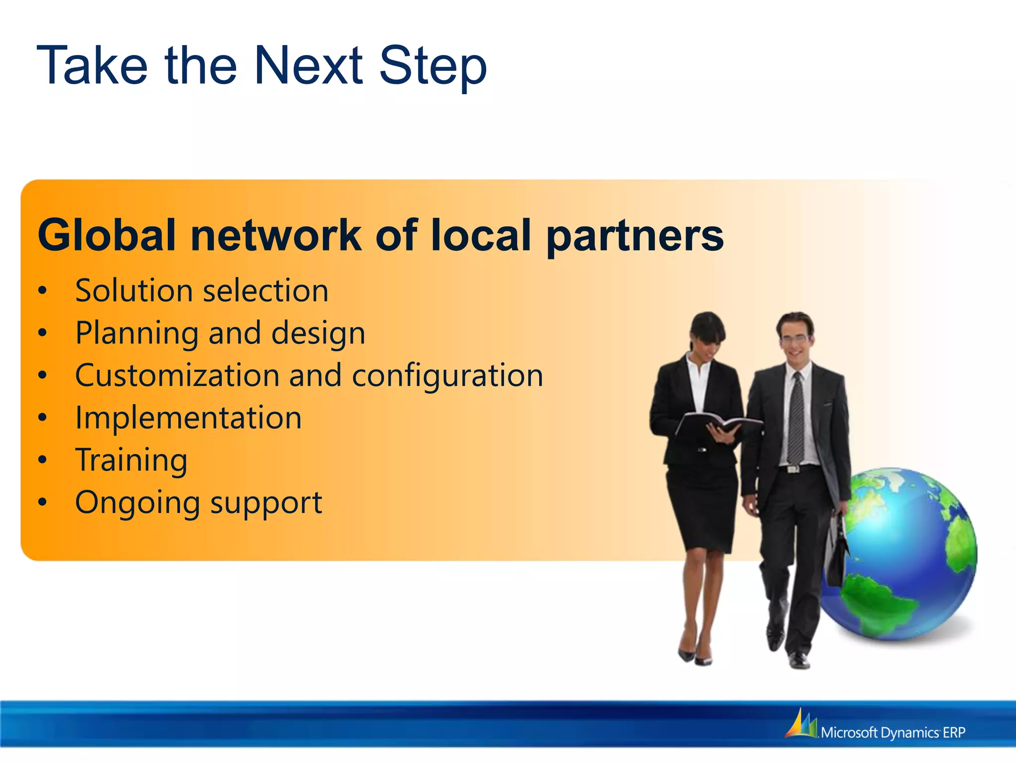Take the Next Step
Global network of local partners
• Solution selection
• Planning and design
• Customization and configuration
• Implementation
• Training
• Ongoing support
 