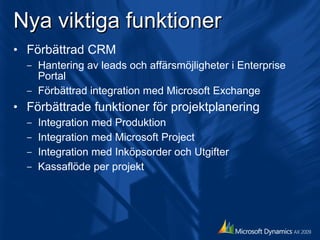 Nya viktiga funktioner Förbättrad CRM  Hantering av leads och affärsmöjligheter i Enterprise Portal Förbättrad integration med Microsoft Exchange Förbättrade funktioner för projektplanering Integration med Produktion Integration med Microsoft Project Integration med Inköpsorder och Utgifter Kassaflöde per projekt 