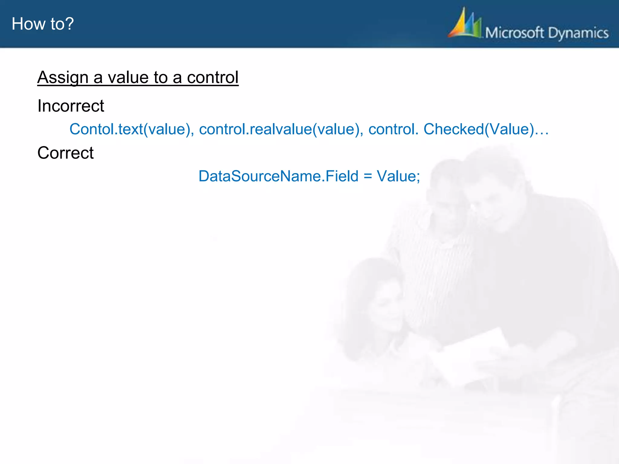 How to?
Assign a value to a control
Incorrect
Contol.text(value), control.realvalue(value), control. Checked(Value)…
Correct
DataSourceName.Field = Value;
 