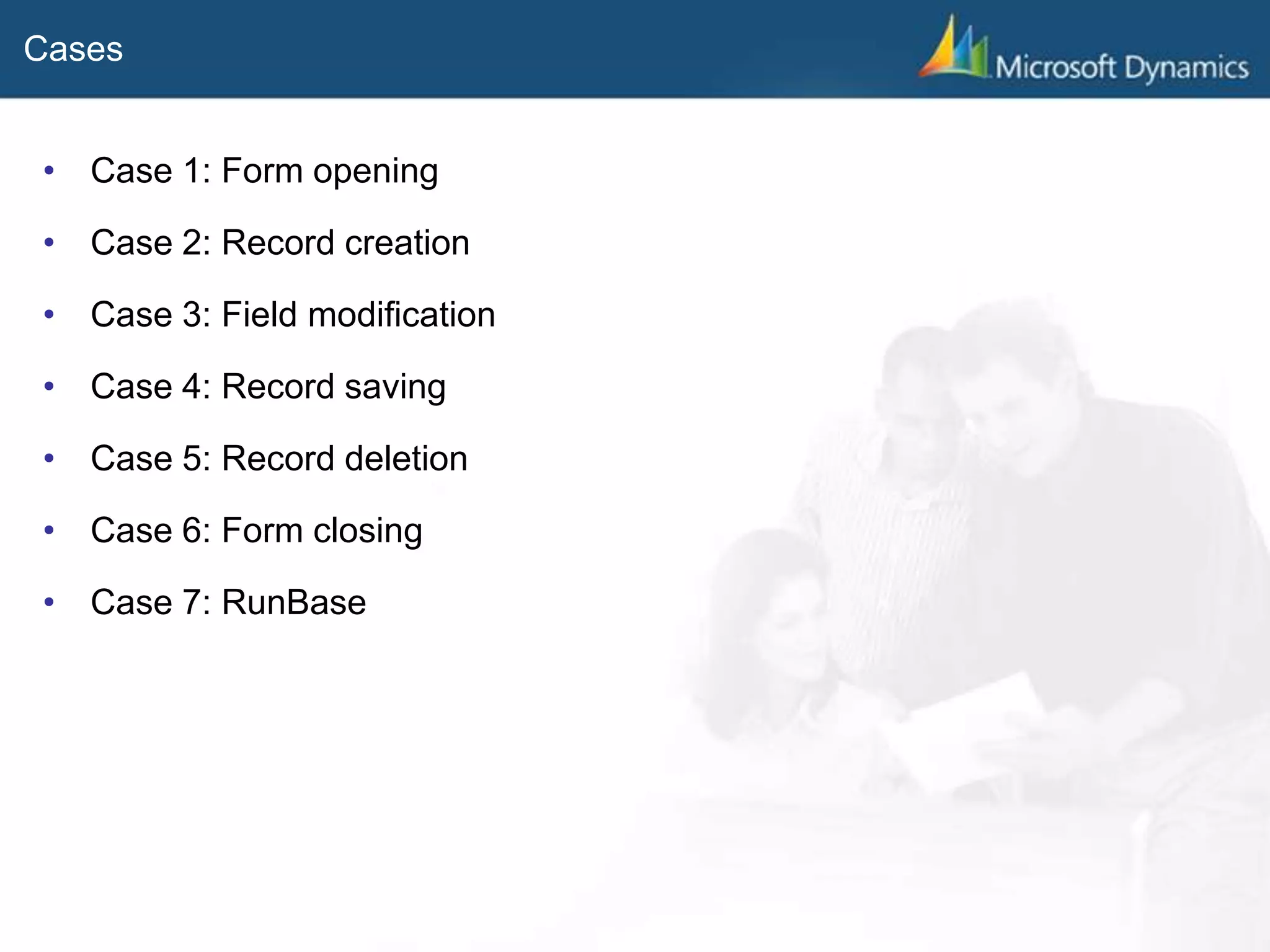 Cases
• Case 1: Form opening
• Case 2: Record creation
• Case 3: Field modification
• Case 4: Record saving
• Case 5: Record deletion
• Case 6: Form closing
• Case 7: RunBase
 