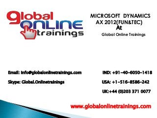 Email: info@globalonlinetrainings.com IND: +91-40-6050-1418
Skype: Global.Onlinetrainings USA: +1-516-8586-242
UK:+44 (0)203 371 0077
www.globalonlinetrainings.com
MICROSOFT DYNAMICS
AX 2012(FUN&TEC)
At
Global Online Trainings
 