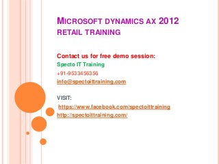 MICROSOFT DYNAMICS AX 2012
RETAIL TRAINING
Contact us for free demo session:
Specto IT Training
+91-9533456356
info@spectoittraining.com
VISIT:
https://www.facebook.com/spectoittraining
http://spectoittraining.com/
 