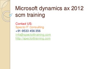 Microsoft dynamics ax 2012
scm training
Contact US:
Specto IT Consulting
+91-9533 456 356
info@spectoittraining.com
http://spectoittraining.com
 