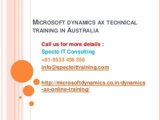 MICROSOFT DYNAMICS AX TECHNICAL
TRAINING IN AUSTRALIA
Call us for more details :
Specto IT Consulting
+91-9533 456 356
info@spectoittraining.com
http://microsoftdynamics.co.in/dynamics
-ax-online-training/
 
