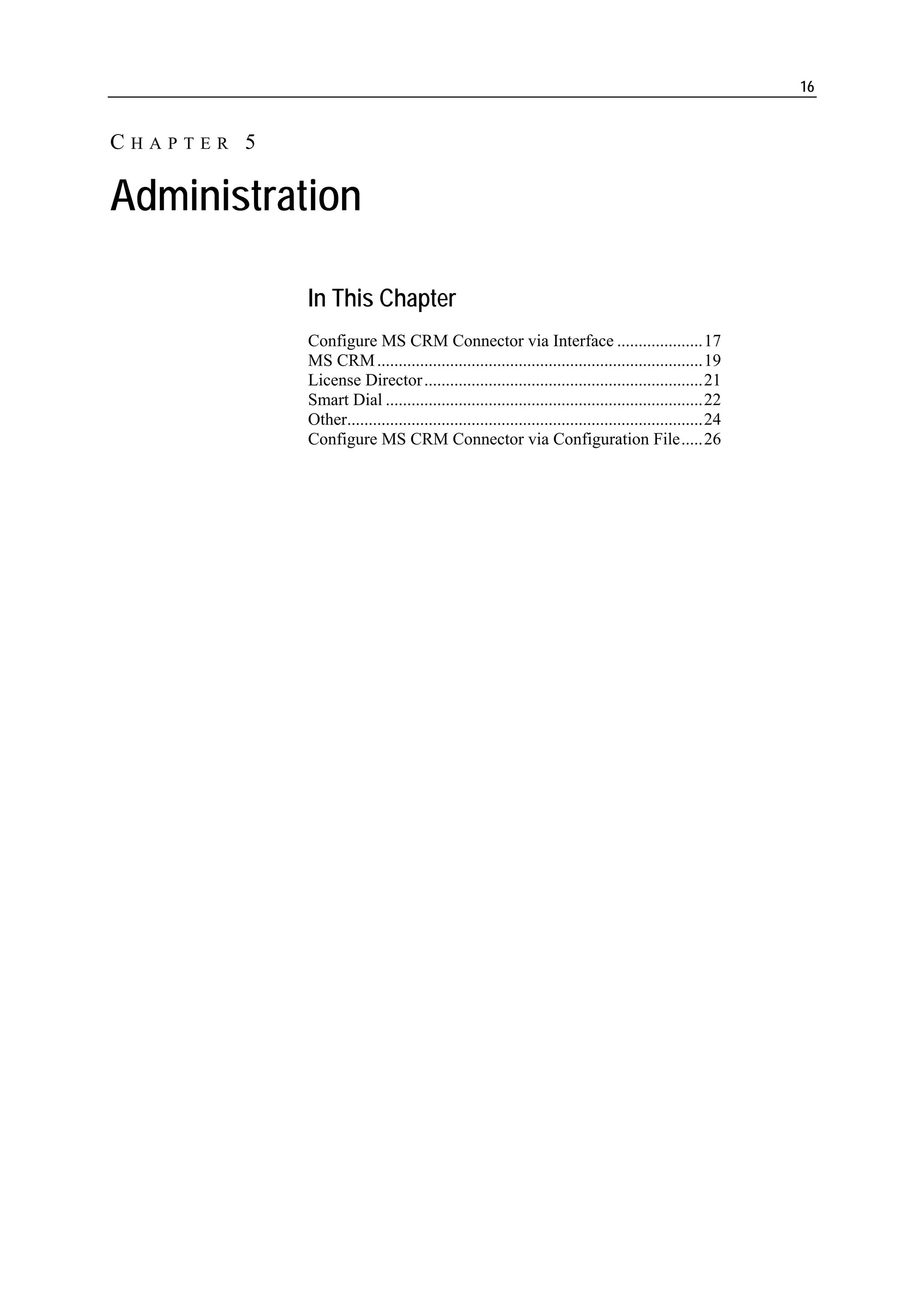 16


CHAPTER 5

Administration

            In This Chapter
            Configure MS CRM Connector via Interface ....................17
            MS CRM ............................................................................19
            License Director .................................................................21
            Smart Dial ..........................................................................22
            Other...................................................................................24
            Configure MS CRM Connector via Configuration File.....26
 