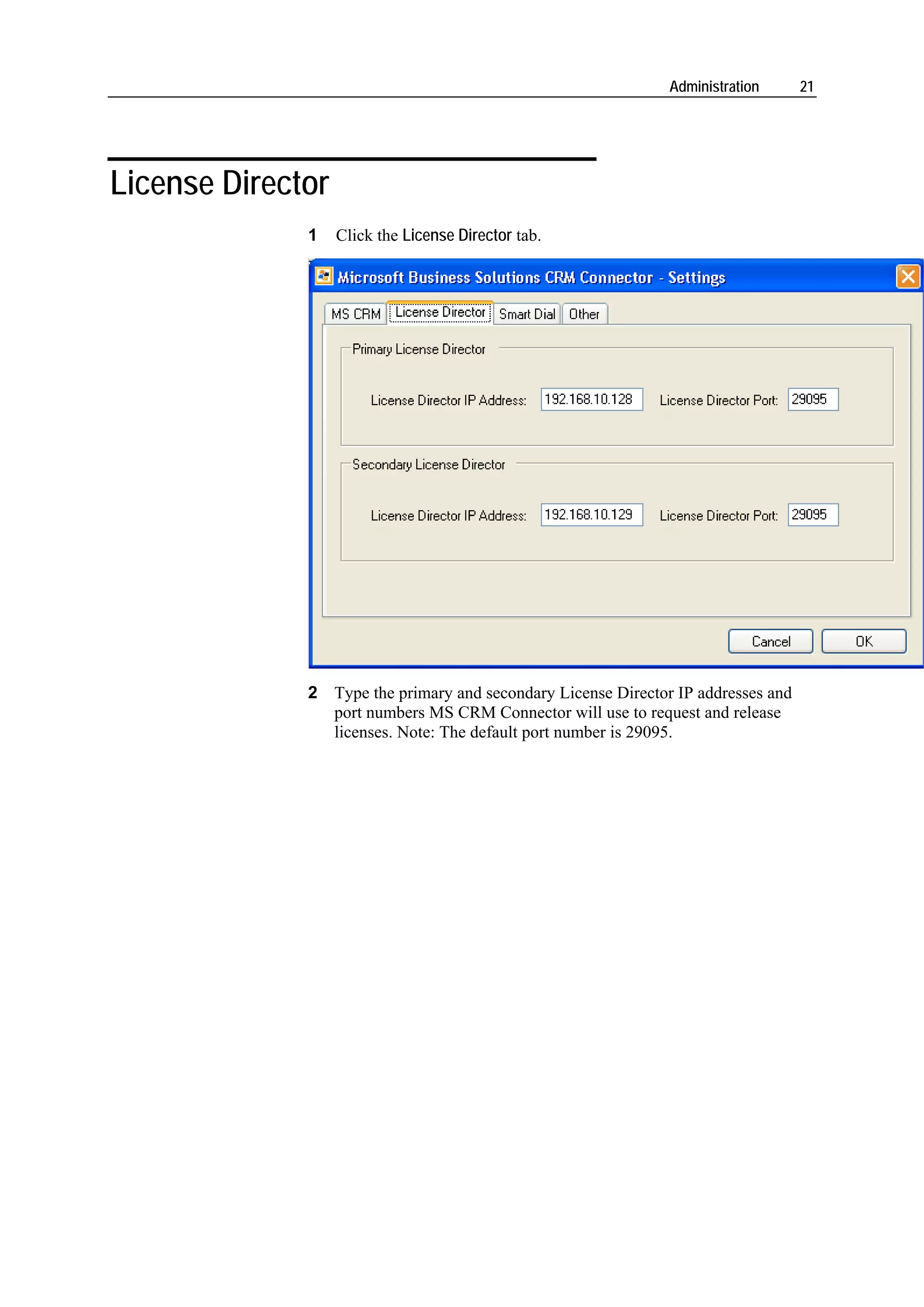 Administration      21




License Director
              1    Click the License Director tab.




              2 Type the primary and secondary License Director IP addresses and
                port numbers MS CRM Connector will use to request and release
                licenses. Note: The default port number is 29095.
 