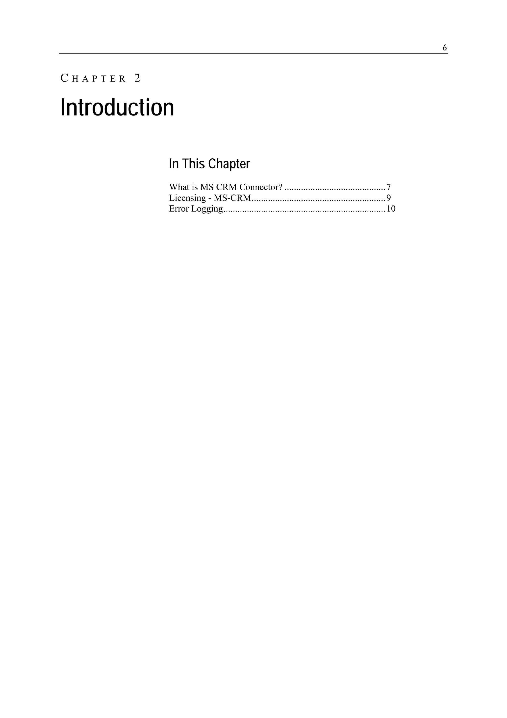 6


CHAPTER 2

Introduction

            In This Chapter
            What is MS CRM Connector? ...........................................7
            Licensing - MS-CRM.........................................................9
            Error Logging.....................................................................10
 