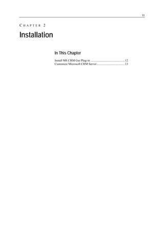 11


CHAPTER 2

Installation

               In This Chapter
               Install MS CRM Gui Plug-in .............................................12
               Customize Microsoft CRM Server.....................................13
 