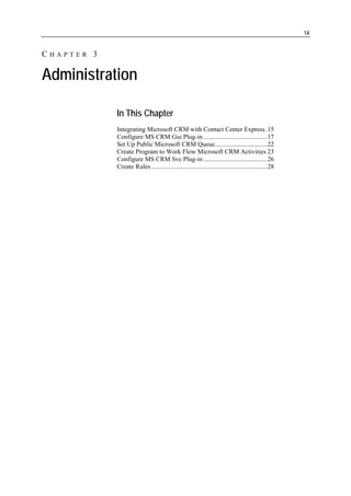 14


CHAPTER 3

Administration

            In This Chapter
            Integrating Microsoft CRM with Contact Center Express.15
            Configure MS CRM Gui Plug-in .......................................17
            Set Up Public Microsoft CRM Queue................................22
            Create Program to Work Flow Microsoft CRM Activities 23
            Configure MS CRM Svc Plug-in .......................................26
            Create Rules .......................................................................28
 