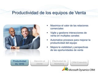 Productividad de los equipos de Venta

                                 Maximice el valor de las relaciones
                                  comerciales
                                 Vigile y gestione interacciones de
                                  venta en multiples canales
                                 Automatice procesos para mejorar la
                                  productividad del equipo
                                 Mejore la visibilidad y perspectivas
                                  de las oportunidades de venta



Productividad   Atención al        Efectividad de
                                                      CRM Extendido
  eq. venta       cliente            Marketing
 