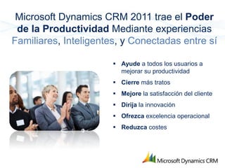 Microsoft Dynamics CRM 2011 trae el Poder
 de la Productividad Mediante experiencias
Familiares, Inteligentes, y Conectadas entre sí

                        Ayude a todos los usuarios a
                         mejorar su productividad
                        Cierre más tratos
                        Mejore la satisfacción del cliente
                        Dirija la innovación
                        Ofrezca excelencia operacional
                        Reduzca costes
 