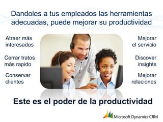Dandoles a tus empleados las herramientas
  adecuadas, puede mejorar su productividad

Atraer más                              Mejorar
interesados                          el servicio

Cerrar tratos                         Discover
más rapido                             insights

Conservar                               Mejorar
clientes                             relaciones


   Este es el poder de la productividad
 