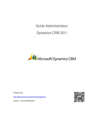 Guide Administrateur
Dynamics CRM 2011

Philippe LEAL
http://dynamicscrmcustomization.blogspot.fr
Version : 1.0.0 du 04/05/2013

 