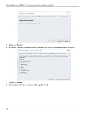 Microsoft Dynamics CRM 2011: Personnalisation de Microsoft Dynamics CRM
36
5. Cliquez sur Suivant.
6. Activez les cases à cocher en regard des paramètres que vous souhaitez exporter avec la solution.
7. Cliquez sur Suivant.
8. Consultez vos options, puis cliquez sur Non géré ou Géré.
 