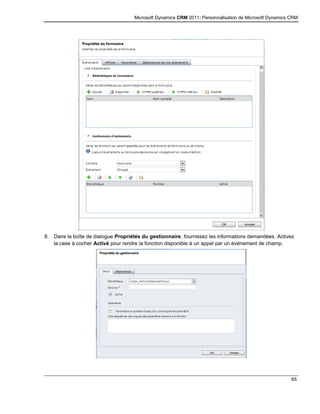 Microsoft Dynamics CRM 2011: Personnalisation de Microsoft Dynamics CRM
65
8. Dans la boîte de dialogue Propriétés du gestionnaire, fournissez les informations demandées. Activez
la case à cocher Activé pour rendre la fonction disponible à un appel par un événement de champ.
 