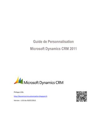 Guide de Personnalisation
Microsoft Dynamics CRM 2011
Philippe LEAL
http://dynamicscrmcustomization.blogspot.fr
Version : 1.0.0 du 03/07/2013
 