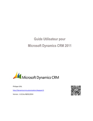 Guide Utilisateur pour
Microsoft Dynamics CRM 2011

Philippe LEAL
http://dynamicscrmcustomization.blogspot.fr
Version : 1.0.0 du 08/01/2014

 