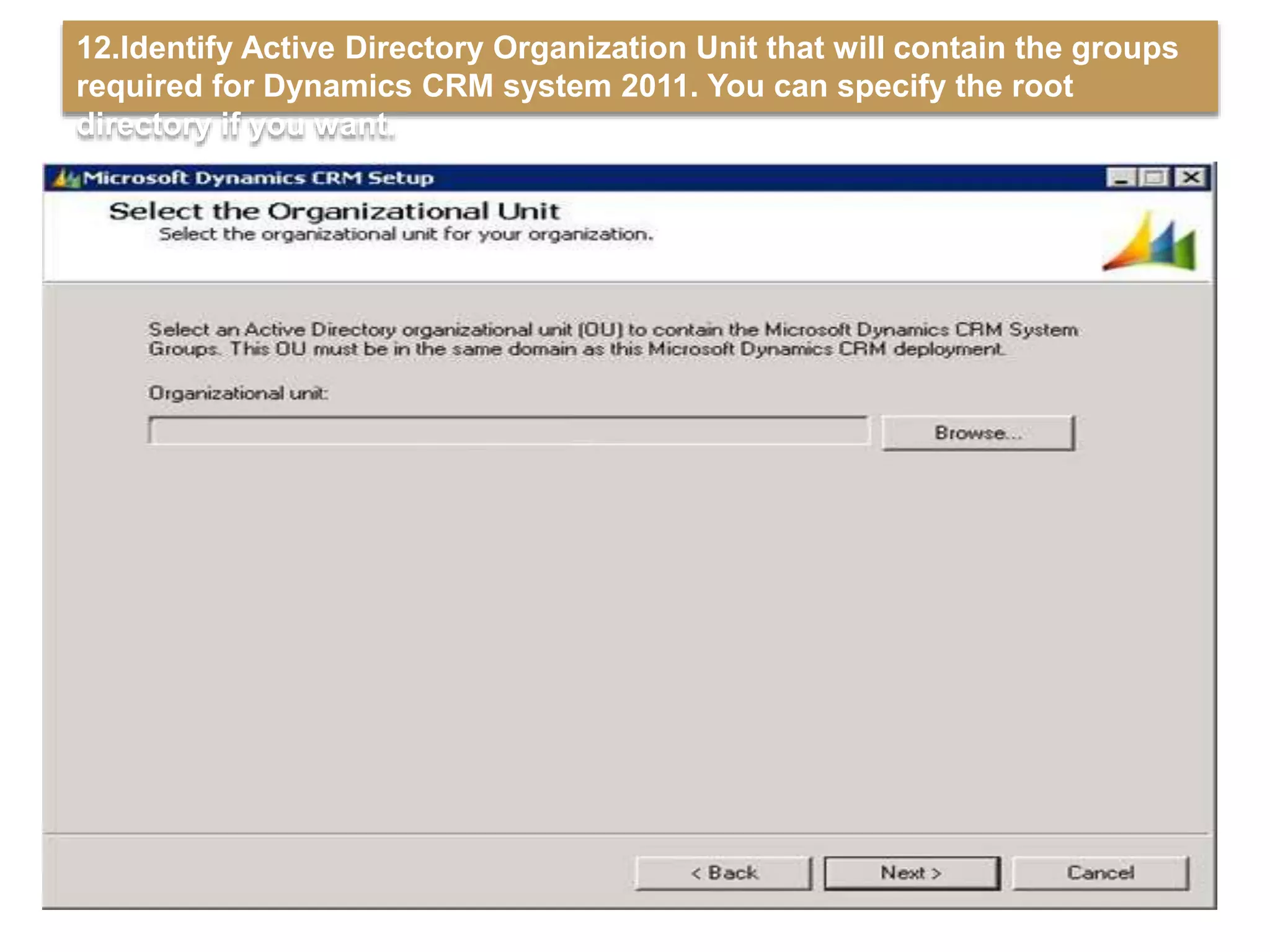 12.Identify Active Directory Organization Unit that will contain the groups
required for Dynamics CRM system 2011. You can specify the root
directory if you want.
 