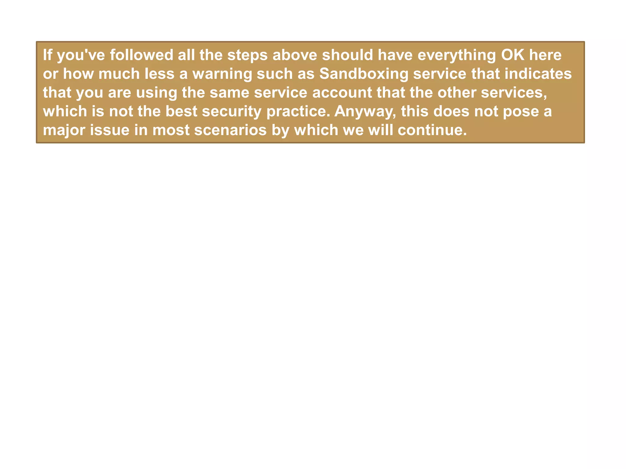 If you've followed all the steps above should have everything OK here
or how much less a warning such as Sandboxing service that indicates
that you are using the same service account that the other services,
which is not the best security practice. Anyway, this does not pose a
major issue in most scenarios by which we will continue.
 