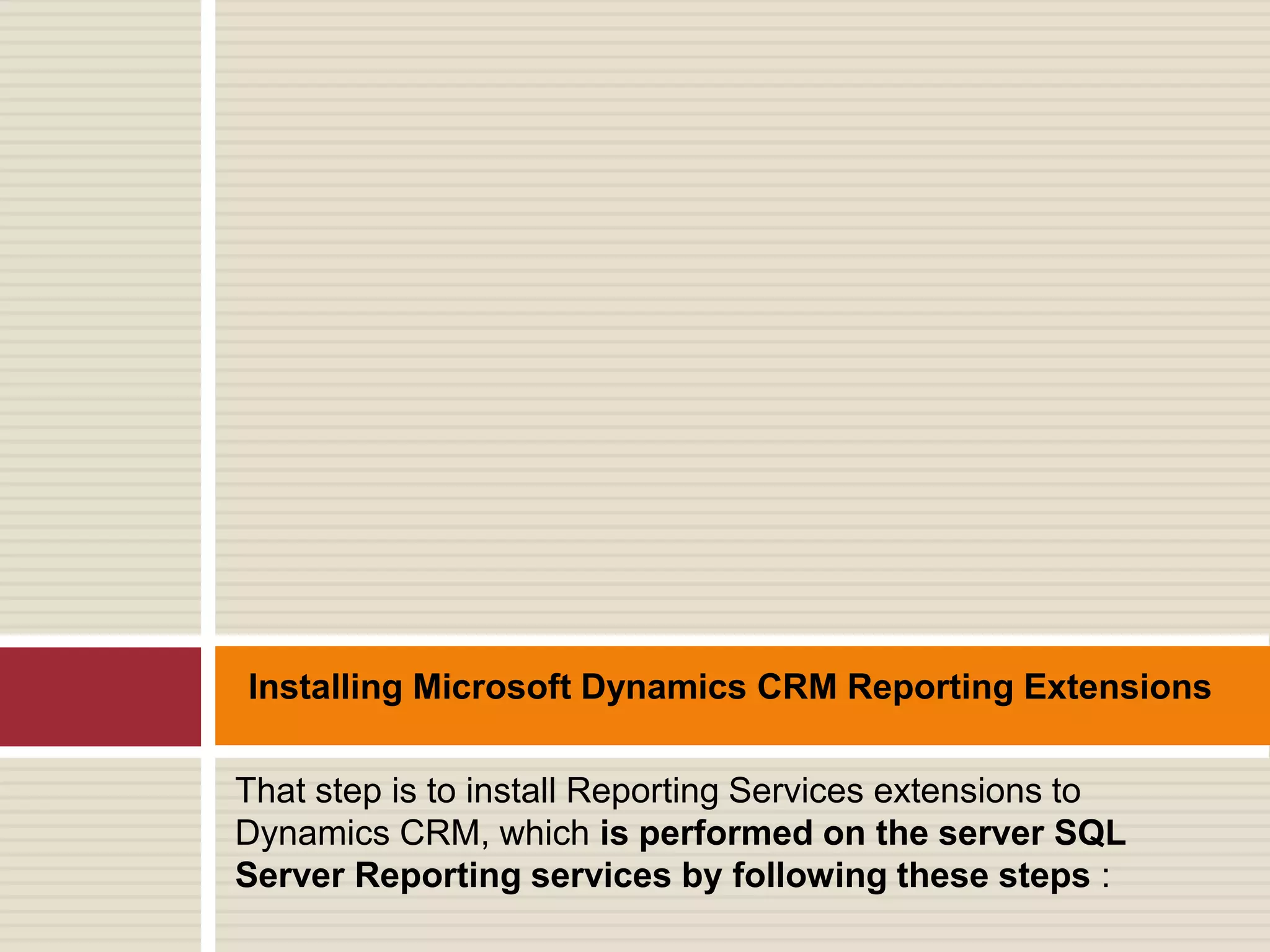 That step is to install Reporting Services extensions to
Dynamics CRM, which is performed on the server SQL
Server Reporting services by following these steps :
Installing Microsoft Dynamics CRM Reporting Extensions
 