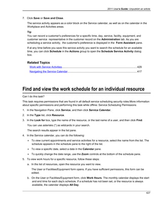 2011 User's Guide: Unpublish an article
7. Click Save or Save and Close.
The service activity appears as a color block on the Service calendar, as well as on the calendar in the
Workplace and Activities areas.
Tip
You can record a customer's preferences for a specific time, day, service, facility, equipment, and
customer service representative in the customer record on the Administration tab. As you are
s