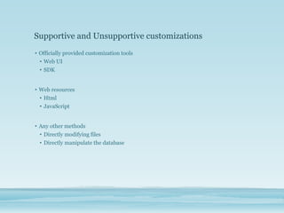 Supportive and Unsupportive customizations
• Officially provided customization tools
• Web UI
• SDK
• Web resources
• Html
• JavaScript
• Any other methods
• Directly modifying files
• Directly manipulate the database
 