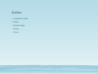 Entities
• A database entity
• Fields
• Relationships
• Forms
• Views
 