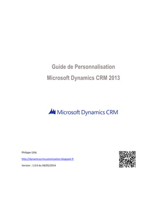 Guide de Personnalisation
Microsoft Dynamics CRM 2013
Philippe LEAL
http://dynamicscrmcustomization.blogspot.fr
Version : 1.0.0 du 04/05/2014
 