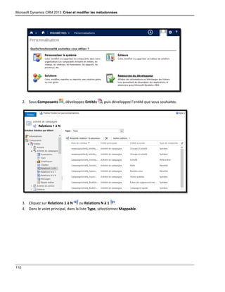 Microsoft Dynamics CRM 2013: Créer et modifier les métadonnées
110
2. Sous Composants , développez Entités , puis développez l’entité que vous souhaitez.
3. Cliquez sur Relations 1 à N ou Relations N à 1 .
4. Dans le volet principal, dans la liste Type, sélectionnez Mappable.
 