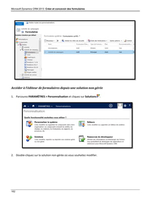 Microsoft Dynamics CRM 2013: Créer et concevoir des formulaires
162
Accéder à l’éditeur de formulaires depuis une solution non gérée
1. Parcourez PARAMÈTRES > Personnalisation et cliquez sur Solutions .
2. Double-cliquez sur la solution non-gérée où vous souhaitez modifier.
 