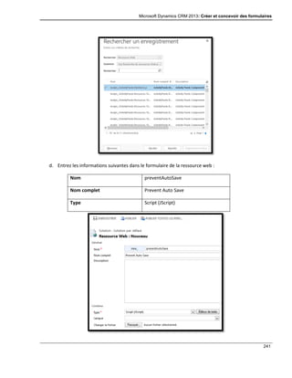 Microsoft Dynamics CRM 2013: Créer et concevoir des formulaires
241
d. Entrez les informations suivantes dans le formulaire de la ressource web :
Nom preventAutoSave
Nom complet Prevent Auto Save
Type Script (JScript)
 