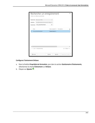 Microsoft Dynamics CRM 2013: Créer et concevoir des formulaires
243
Configurez l’évènement OnSave
a. Dans la fenêtre Propriétés du formulaire, puis dans la section Gestionnaire d’événements,
sélectionnez le champ Événement sur OnSave.
b. Cliquez sur Ajouter .
 