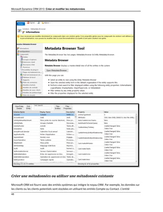 Microsoft Dynamics CRM 2013: Créer et modifier les métadonnées
48
Créer une métadonnées ou utiliser une métadonnée existante
Microsoft CRM est fourni avec des entités systèmes qui intègre le noyau CRM. Par exemple, les données sur
les clients ou les clients potentiels sont stockées en utilisant les entités Compte ou Contact. L’entité
 