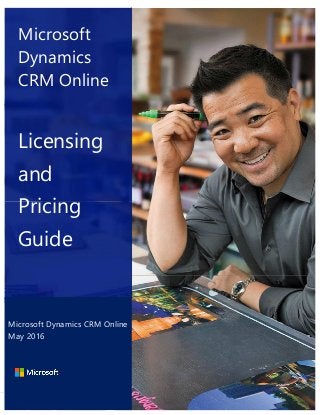 Microsoft Dynamics CRM Online Licensing Guide | May 2016 Page 1
Microsoft
Dynamics
CRM Online
Licensing
and
Pricing
Guide
Microsoft Dynamics CRM Online
May 2016
 