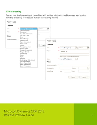Microsoft Dynamics CRM 2015 
Release Preview Guide 
7 
B2B Marketing 
Deepen your lead management capabilities with webinar integration and improved lead scoring, including the ability to introduce multiple lead scoring models.  