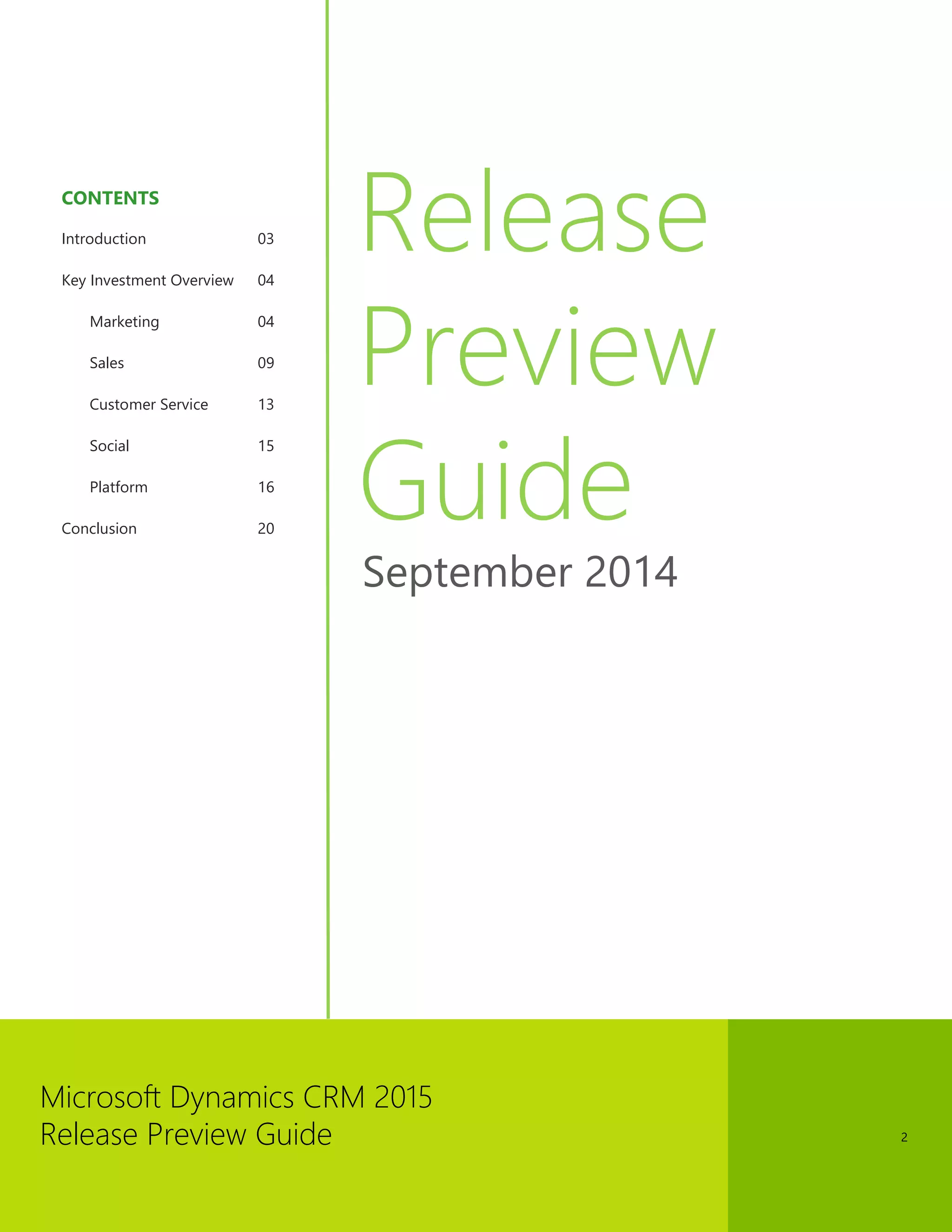 Microsoft Dynamics CRM 2015 
Release Preview Guide 
2 
CONTENTS 
Introduction 03 
Key Investment Overview 04 
Marketing 04 
Sales 09 
Customer Service 13 
Social 15 
Platform 16 
Conclusion 20 
Release Preview Guide 
September 2014  