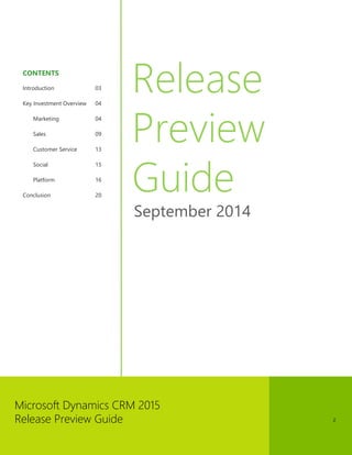 Microsoft Dynamics CRM 2015
Release Preview Guide 2
CONTENTS
Introduction 03
Key Investment Overview 04
Marketing 04
Sales 09
Customer Service 13
Social 15
Platform 16
Conclusion 20
Release
Preview
Guide
September 2014
 