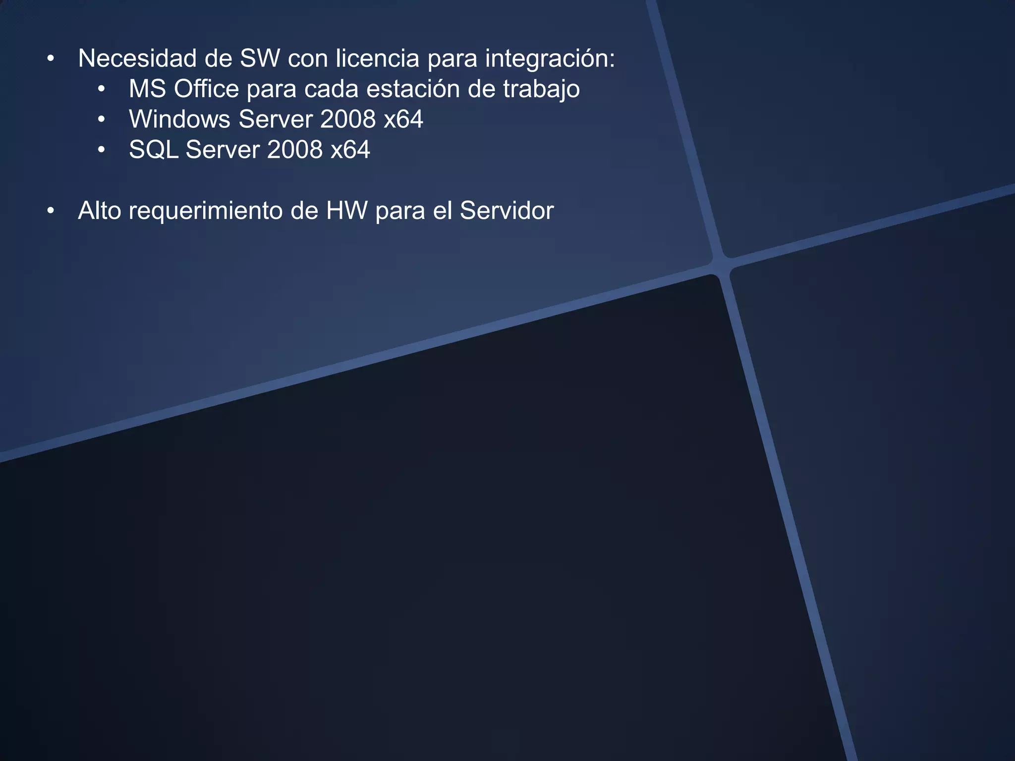 • Necesidad de SW con licencia para integración:
   • MS Office para cada estación de trabajo
   • Windows Server 2008 x64
   • SQL Server 2008 x64

• Alto requerimiento de HW para el Servidor
 