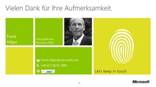 Vielen Dank für Ihre Aufmerksamkeit.
Let‘s keep in touch
Frank
Hilger
Lösungsberater
Dynamics CRM
22
Frank.Hilger@microsoft.com
+49 221 8010-1995
 